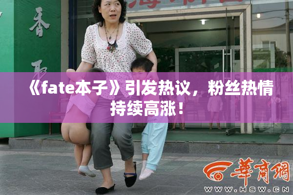 《fate本子》引发热议，粉丝热情持续高涨！