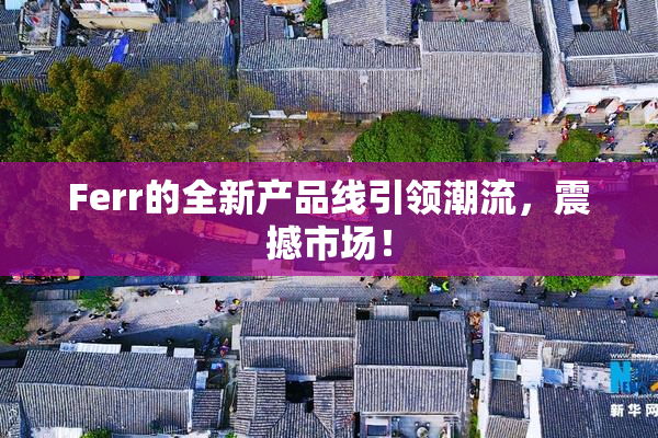 Ferr的全新产品线引领潮流，震撼市场！