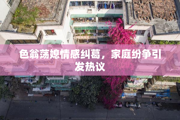 色翁荡媳情感纠葛，家庭纷争引发热议