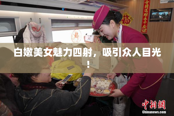 白嫩美女魅力四射，吸引众人目光！