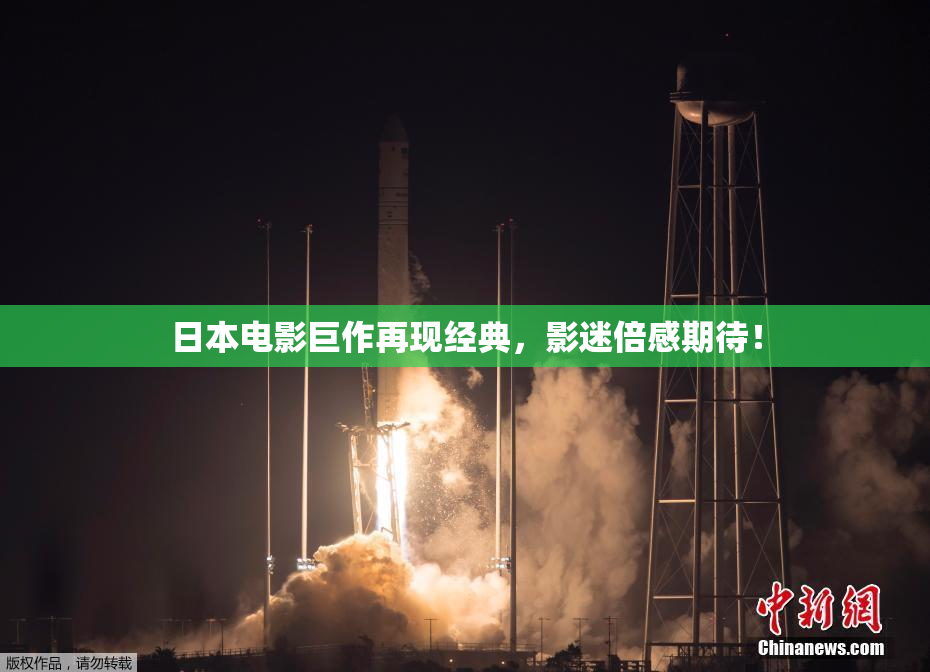 日本电影巨作再现经典，影迷倍感期待！