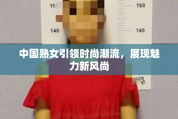 中国熟女引领时尚潮流，展现魅力新风尚