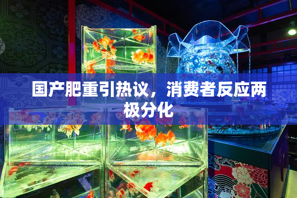国产肥重引热议，消费者反应两极分化