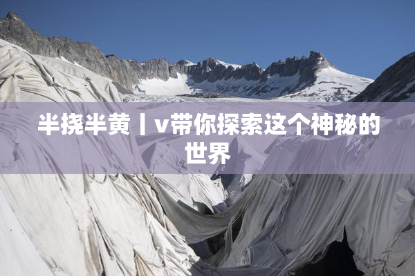 半挠半黄丨v带你探索这个神秘的世界