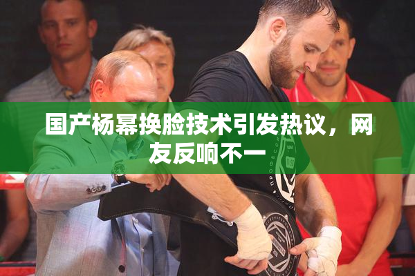 国产杨幂换脸技术引发热议，网友反响不一