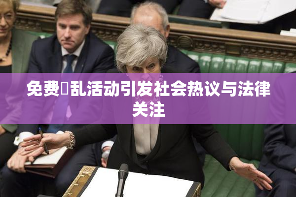 免费婬乱活动引发社会热议与法律关注