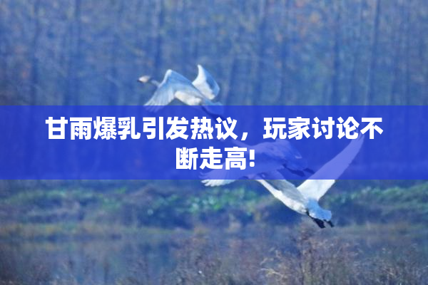 甘雨爆乳引发热议，玩家讨论不断走高!