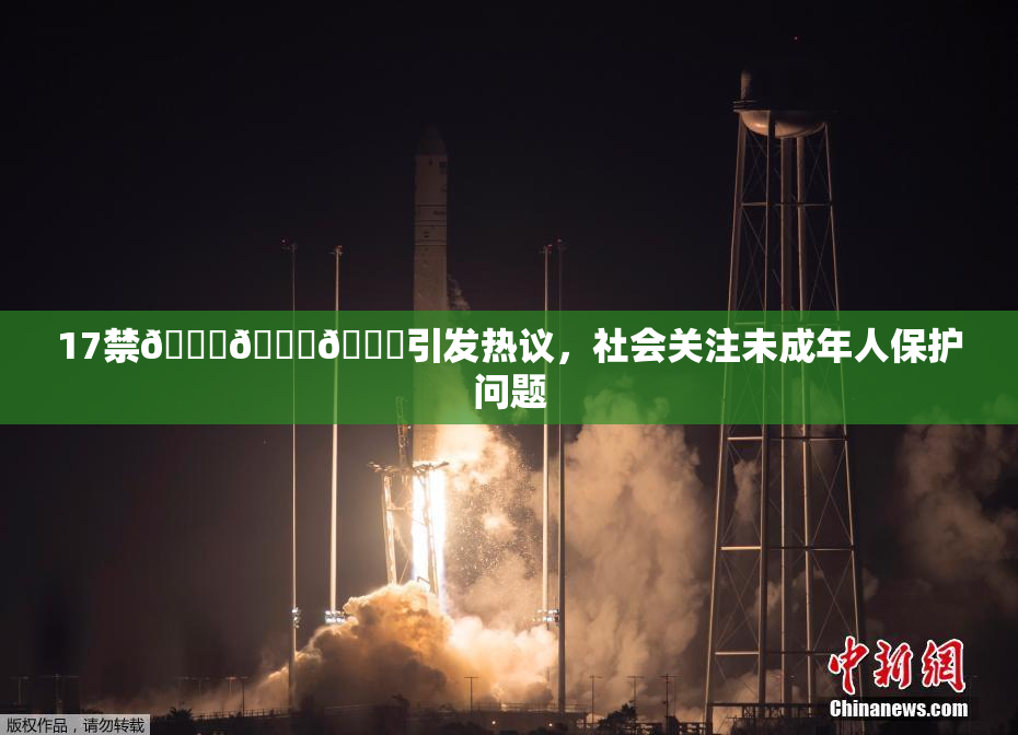 17禁🍆🍑🔞引发热议，社会关注未成年人保护问题