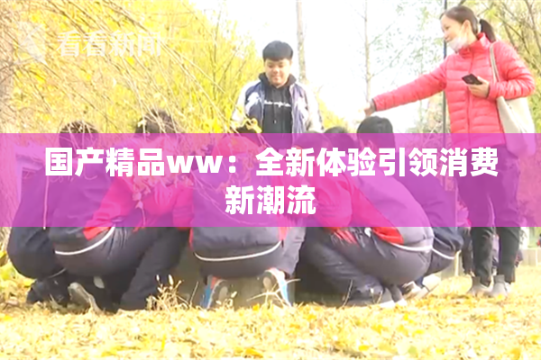 国产精品ww：全新体验引领消费新潮流
