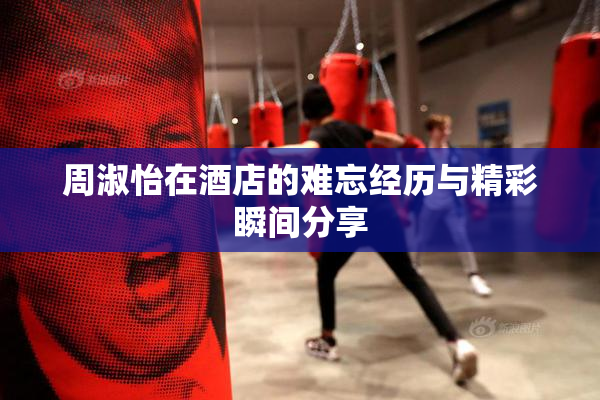 周淑怡在酒店的难忘经历与精彩瞬间分享
