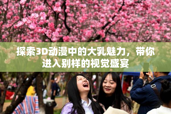 探索3D动漫中的大乳魅力，带你进入别样的视觉盛宴