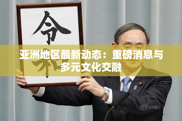 亚洲地区最新动态：重磅消息与多元文化交融