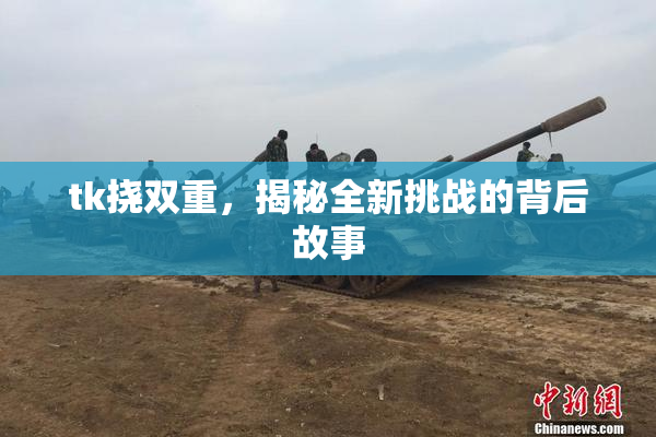 tk挠双重，揭秘全新挑战的背后故事