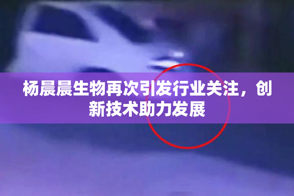 杨晨晨生物再次引发行业关注，创新技术助力发展