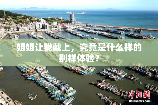 姐姐让我戴上，究竟是什么样的别样体验？