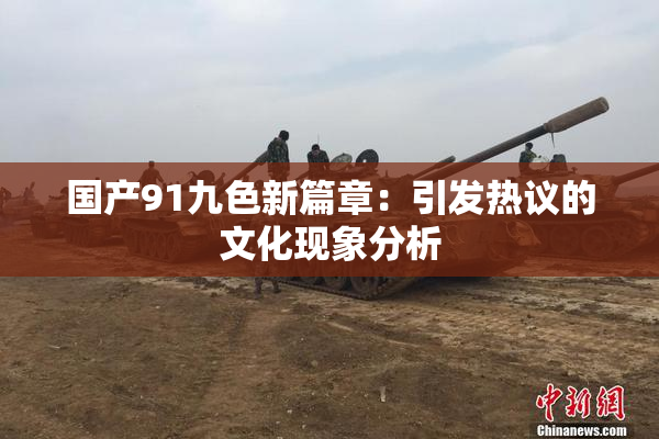 国产91九色新篇章：引发热议的文化现象分析