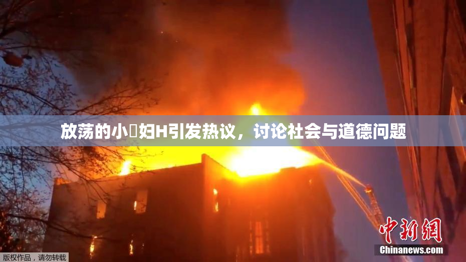 放荡的小婬妇H引发热议，讨论社会与道德问题