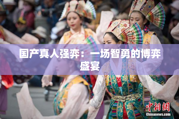 国产真人强弈：一场智勇的博弈盛宴