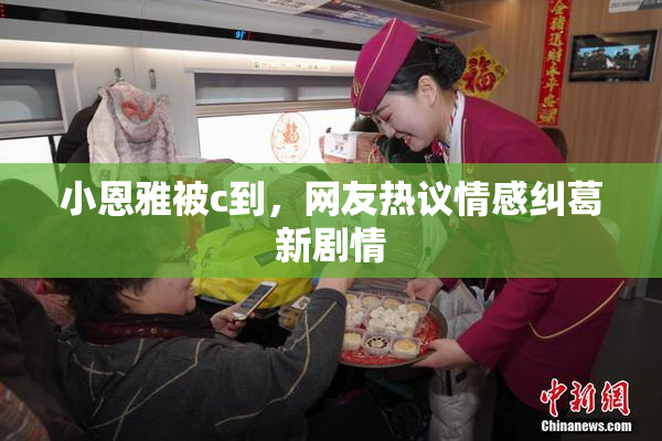 小恩雅被c到，网友热议情感纠葛新剧情