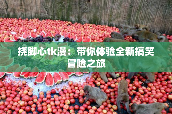 挠脚心tk漫：带你体验全新搞笑冒险之旅