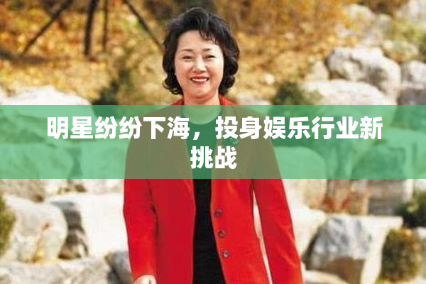 明星纷纷下海，投身娱乐行业新挑战