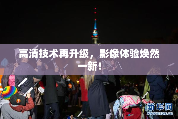 高清技术再升级，影像体验焕然一新！