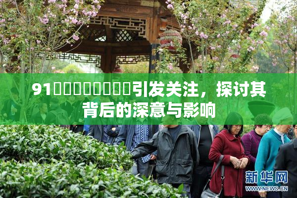 91❌‌❌‌❌‌❌‌引发关注，探讨其背后的深意与影响