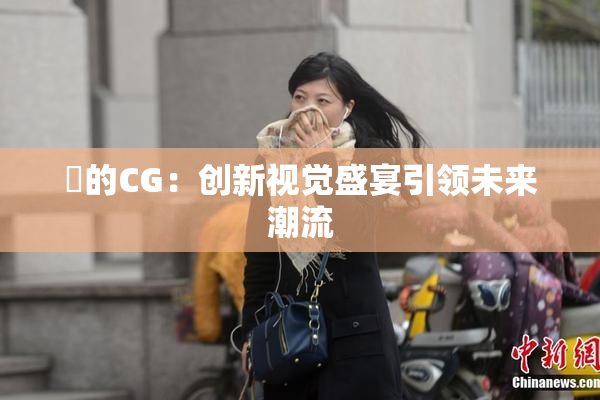 暃的CG：创新视觉盛宴引领未来潮流