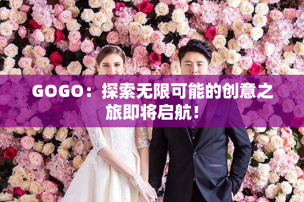 GOGO：探索无限可能的创意之旅即将启航！
