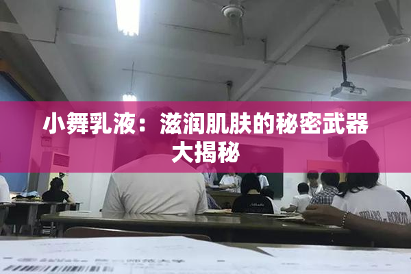 小舞乳液：滋润肌肤的秘密武器大揭秘