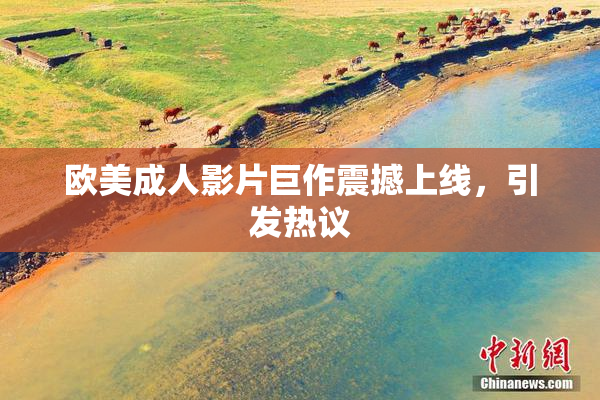 欧美成人影片巨作震撼上线，引发热议