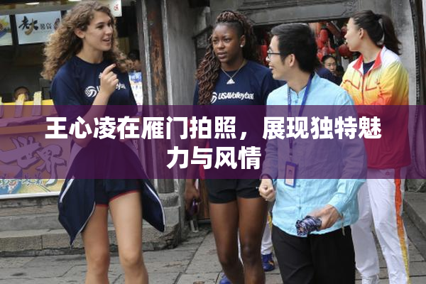 王心凌在雁门拍照，展现独特魅力与风情