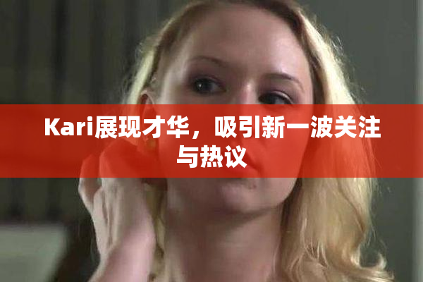 Kari展现才华，吸引新一波关注与热议