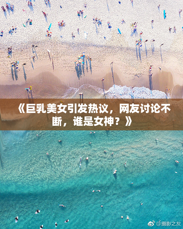 《巨乳美女引发热议，网友讨论不断，谁是女神？》
