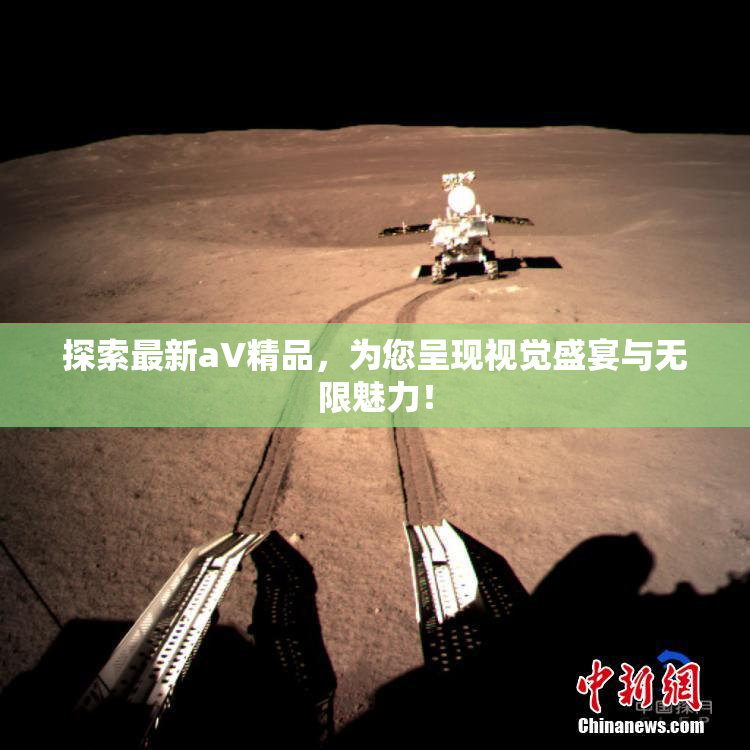 探索最新aV精品，为您呈现视觉盛宴与无限魅力！