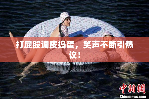 打屁股调皮捣蛋，笑声不断引热议！