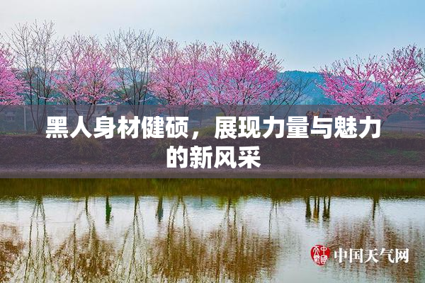 黑人身材健硕，展现力量与魅力的新风采