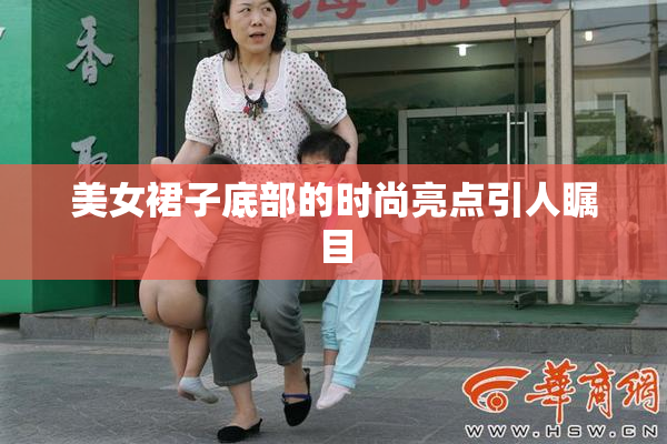 美女裙子底部的时尚亮点引人瞩目