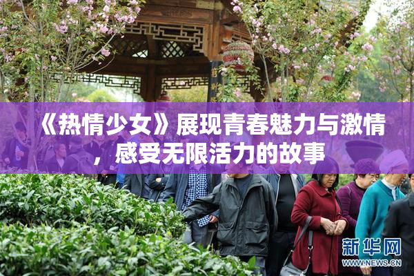 《热情少女》展现青春魅力与激情，感受无限活力的故事
