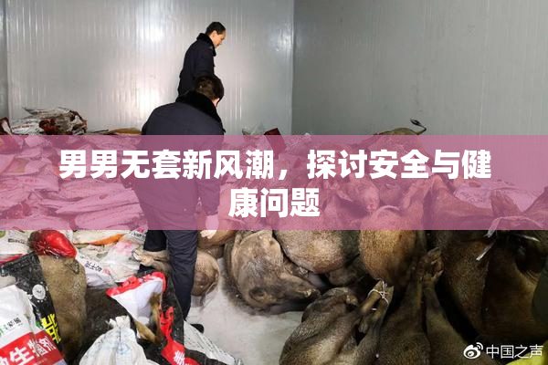 男男无套新风潮，探讨安全与健康问题