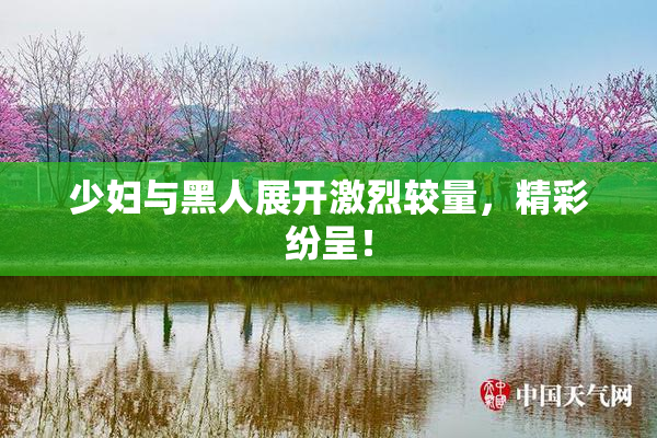 少妇与黑人展开激烈较量，精彩纷呈！