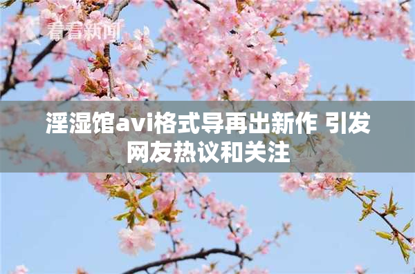 淫湿馆avi格式导再出新作 引发网友热议和关注