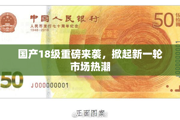 国产18级重磅来袭，掀起新一轮市场热潮