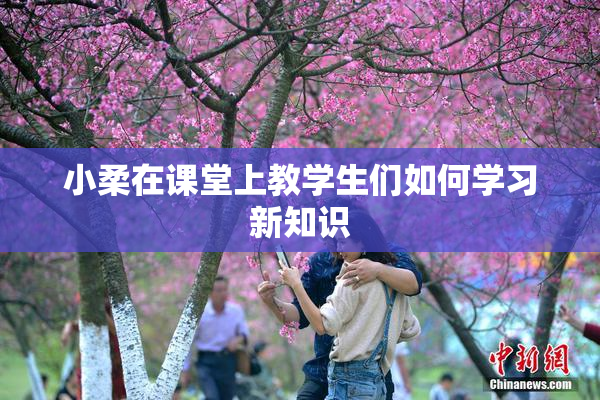 小柔在课堂上教学生们如何学习新知识