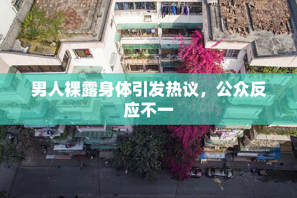 男人裸露身体引发热议，公众反应不一