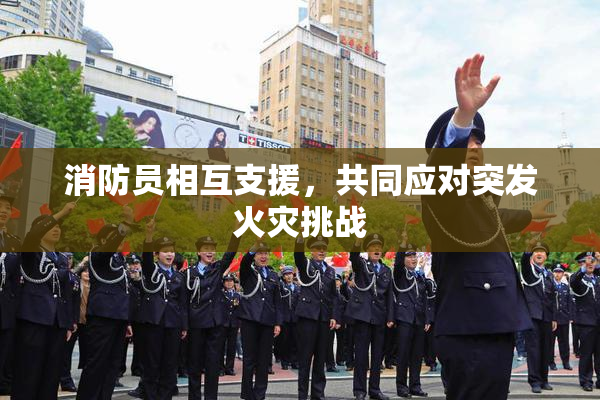 消防员相互支援，共同应对突发火灾挑战