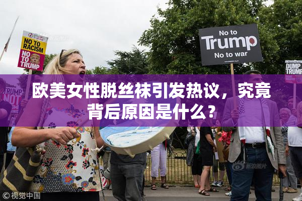 欧美女性脱丝袜引发热议，究竟背后原因是什么？