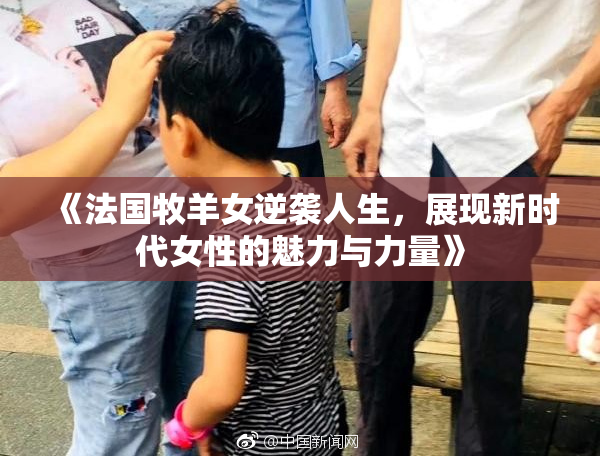 《法国牧羊女逆袭人生，展现新时代女性的魅力与力量》