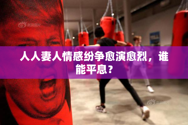 人人妻人情感纷争愈演愈烈，谁能平息？