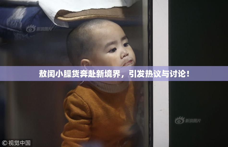 敖闰小臊货奔赴新境界，引发热议与讨论！